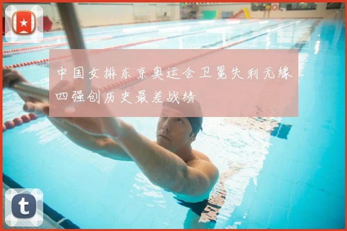 中国女排东京奥运会卫冕失利无缘四强创历史最差战绩