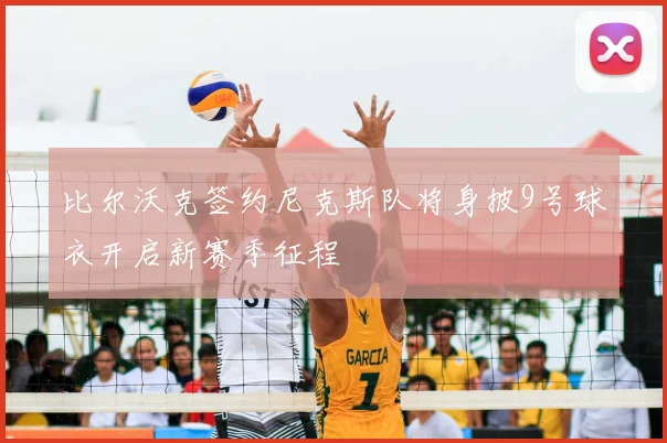 比尔沃克签约尼克斯队将身披9号球衣开启新赛季征程