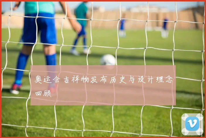 奥运会吉祥物发布历史与设计理念回顾
