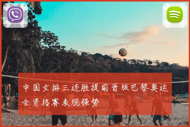 中国女排三连胜提前晋级巴黎奥运会资格赛表现强势