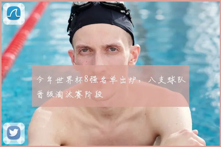 今年世界杯8强名单出炉，八支球队晋级淘汰赛阶段