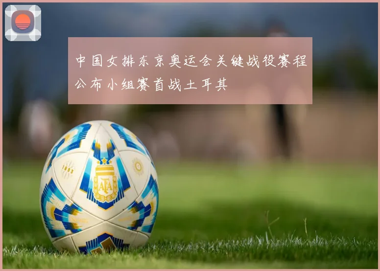 中国女排东京奥运会关键战役赛程公布小组赛首战土耳其