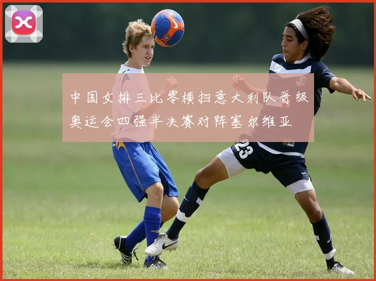 中国女排三比零横扫意大利队晋级奥运会四强半决赛对阵塞尔维亚