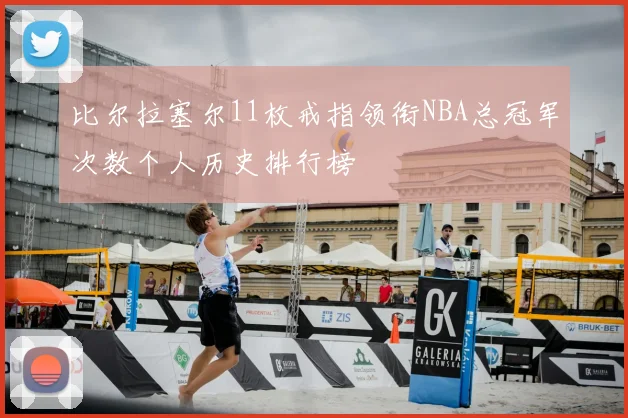 比尔拉塞尔11枚戒指领衔NBA总冠军次数个人历史排行榜