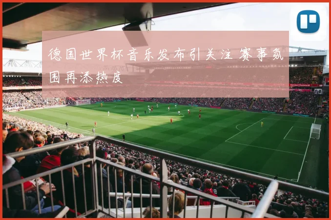 德国世界杯音乐发布引关注 赛事氛围再添热度