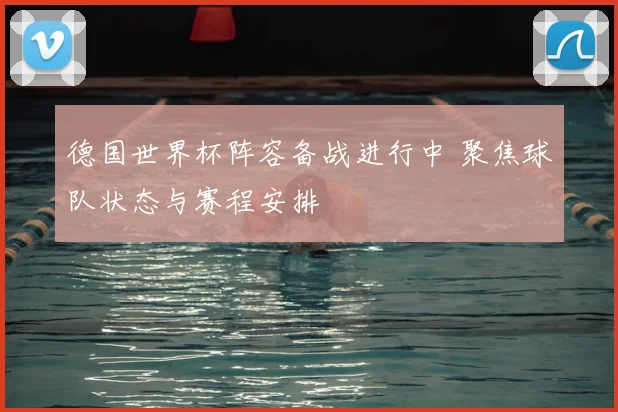 德国世界杯阵容备战进行中 聚焦球队状态与赛程安排