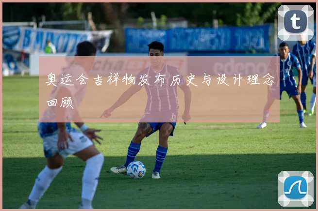 奥运会吉祥物发布历史与设计理念回顾