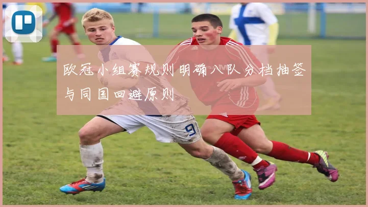 欧冠小组赛规则明确八队分档抽签与同国回避原则