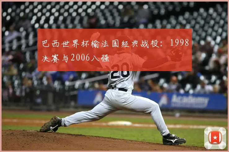 巴西世界杯输法国经典战役：1998决赛与2006八强