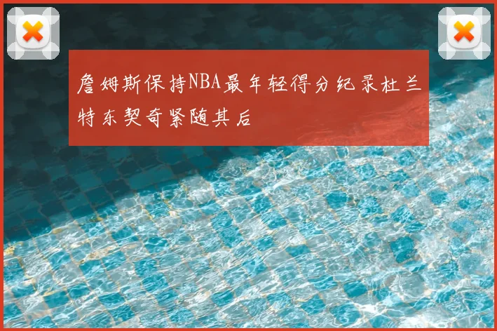 詹姆斯保持NBA最年轻得分纪录杜兰特东契奇紧随其后