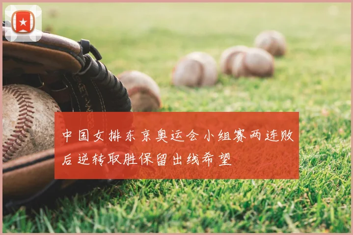 中国女排东京奥运会小组赛两连败后逆转取胜保留出线希望