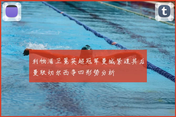 利物浦卫冕英超冠军曼城紧追其后曼联切尔西争四形势分析