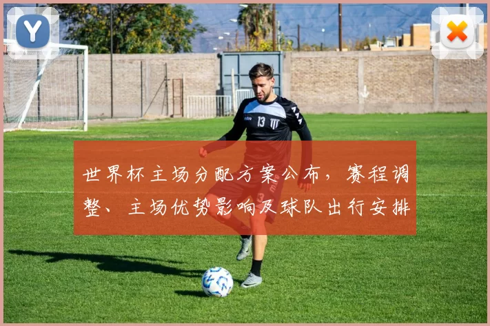 世界杯主场分配方案公布，赛程调整、主场优势影响及球队出行安排