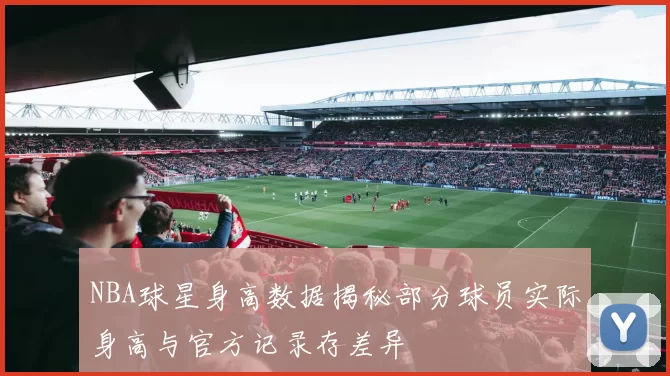 NBA球星身高数据揭秘部分球员实际身高与官方记录存差异