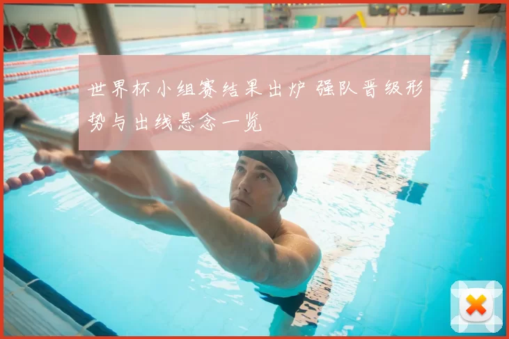 世界杯小组赛结果出炉 强队晋级形势与出线悬念一览