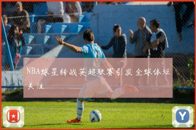 NBA球星转战英超联赛引发全球体坛关注