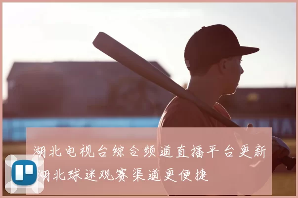 湖北电视台综合频道直播平台更新 湖北球迷观赛渠道更便捷