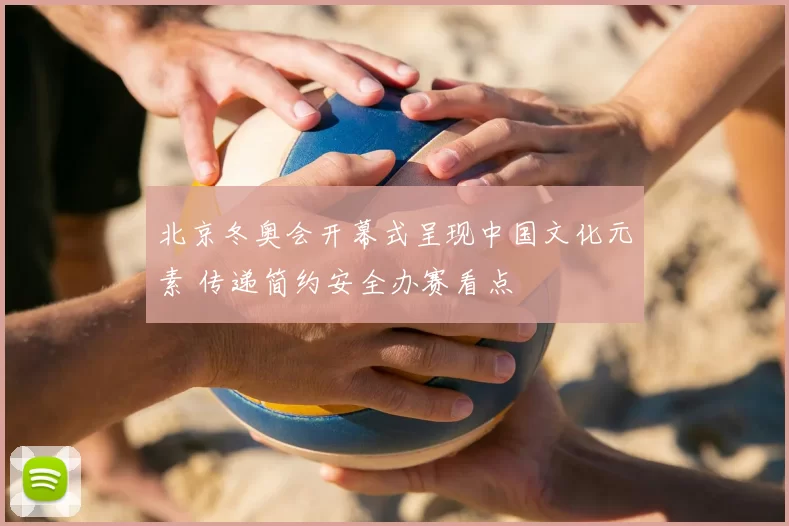 北京冬奥会开幕式呈现中国文化元素 传递简约安全办赛看点
