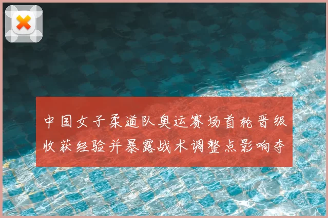 中国女子柔道队奥运赛场首轮晋级收获经验并暴露战术调整点影响夺牌前景