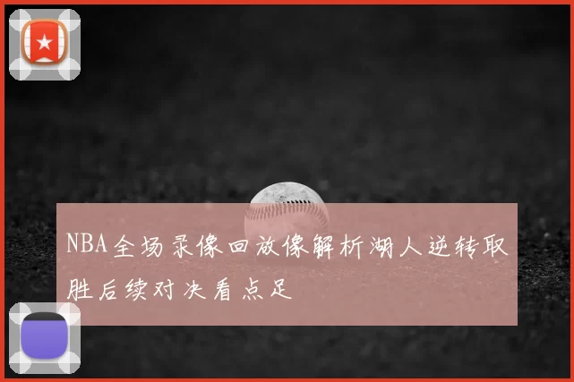 NBA全场录像回放像解析湖人逆转取胜后续对决看点足