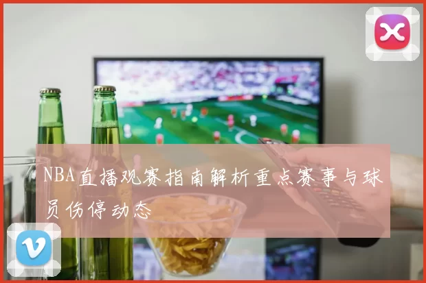 NBA直播观赛指南解析重点赛事与球员伤停动态