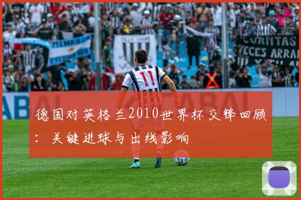 德国对英格兰2010世界杯交锋回顾：关键进球与出线影响