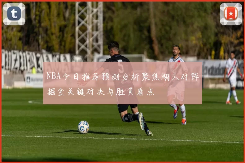 NBA今日推荐预测分析聚焦湖人对阵掘金关键对决与胜负看点