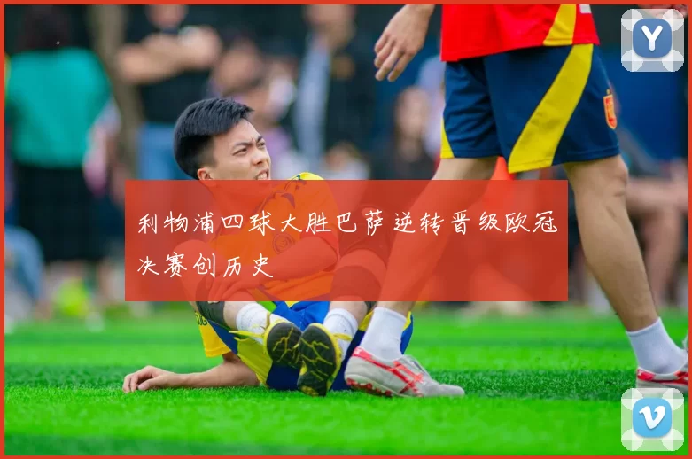 利物浦四球大胜巴萨逆转晋级欧冠决赛创历史