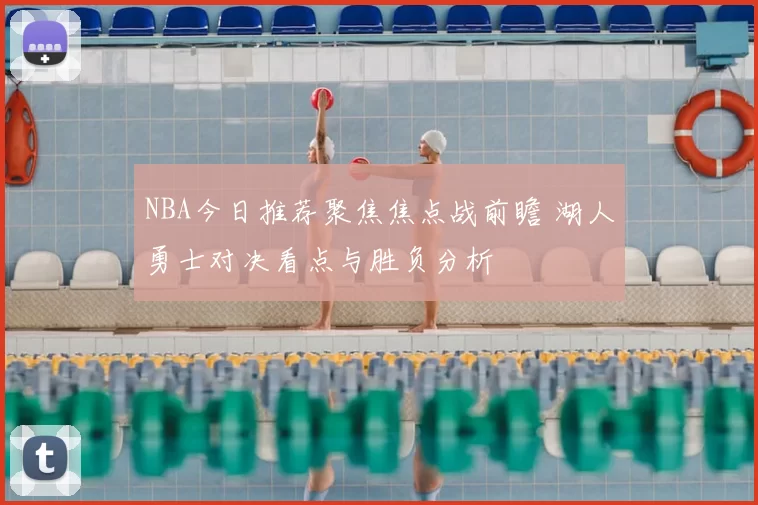 NBA今日推荐聚焦焦点战前瞻 湖人勇士对决看点与胜负分析