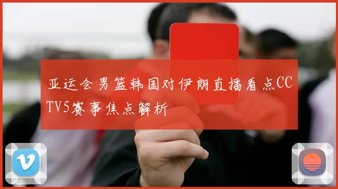 亚运会男篮韩国对伊朗直播看点CCTV5赛事焦点解析