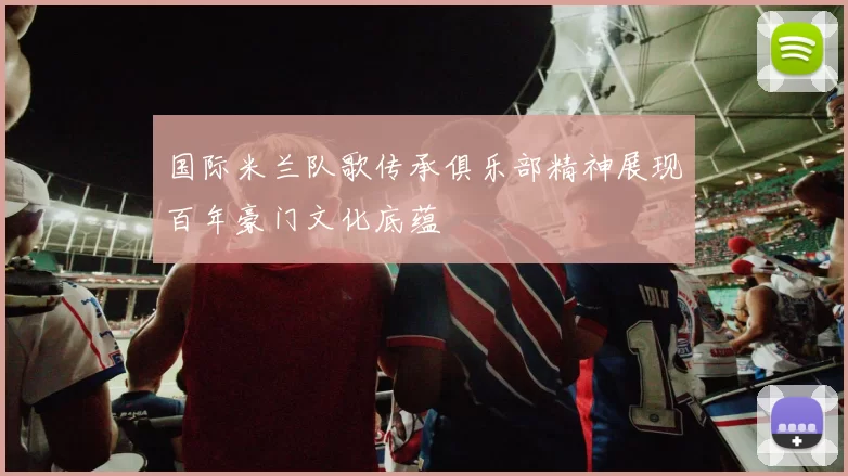 国际米兰队歌传承俱乐部精神展现百年豪门文化底蕴