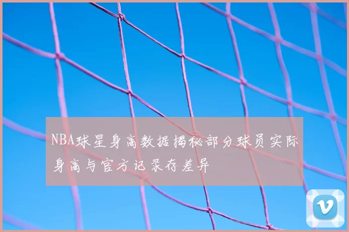 NBA球星身高数据揭秘部分球员实际身高与官方记录存差异