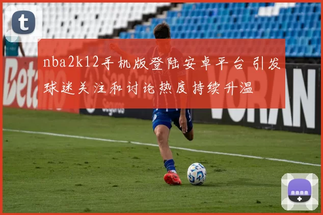 nba2k12手机版登陆安卓平台 引发球迷关注和讨论热度持续升温