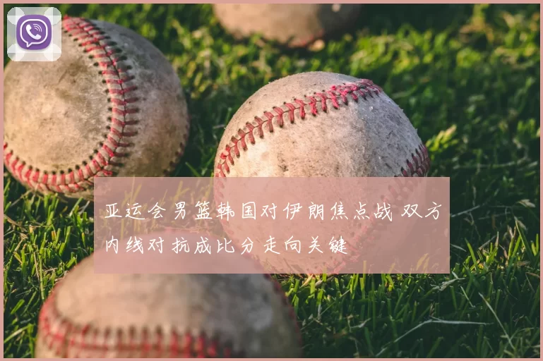 亚运会男篮韩国对伊朗焦点战 双方内线对抗成比分走向关键