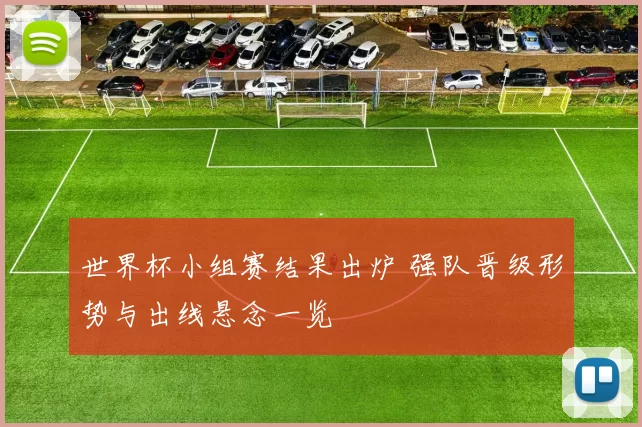 世界杯小组赛结果出炉 强队晋级形势与出线悬念一览