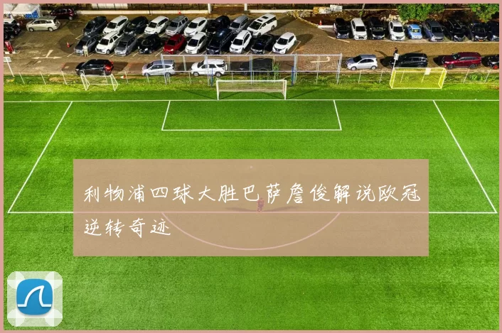 利物浦四球大胜巴萨詹俊解说欧冠逆转奇迹