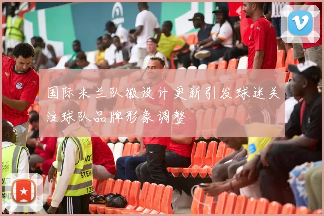 国际米兰队徽设计更新引发球迷关注球队品牌形象调整