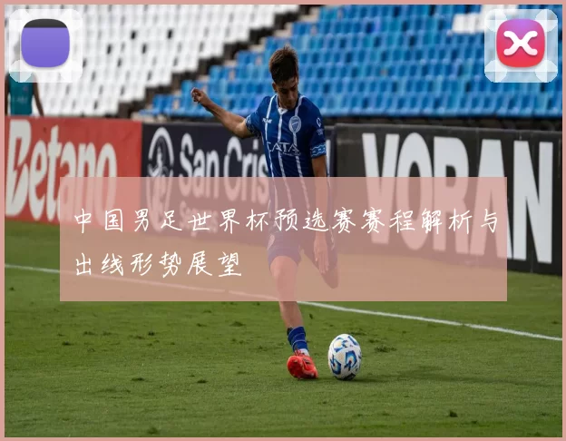 中国男足世界杯预选赛赛程解析与出线形势展望