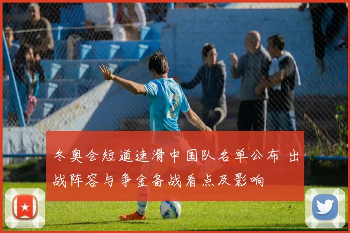 冬奥会短道速滑中国队名单公布 出战阵容与争金备战看点及影响