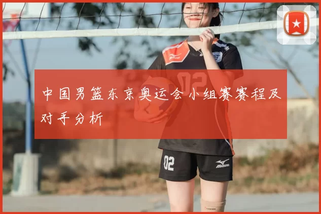 中国男篮东京奥运会小组赛赛程及对手分析