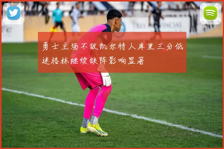 勇士主场不敌凯尔特人库里三分低迷格林继续缺阵影响显著