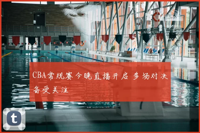 CBA常规赛今晚直播开启 多场对决备受关注