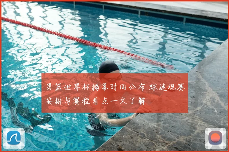 男篮世界杯揭幕时间公布 球迷观赛安排与赛程看点一文了解