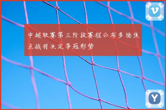 中超联赛第三阶段赛程公布多场焦点战将决定争冠形势
