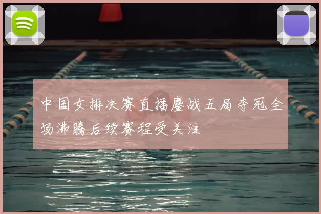 中国女排决赛直播鏖战五局夺冠全场沸腾后续赛程受关注