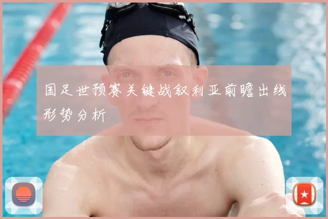 国足世预赛关键战叙利亚前瞻出线形势分析