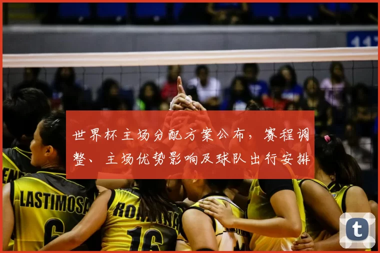 世界杯主场分配方案公布，赛程调整、主场优势影响及球队出行安排