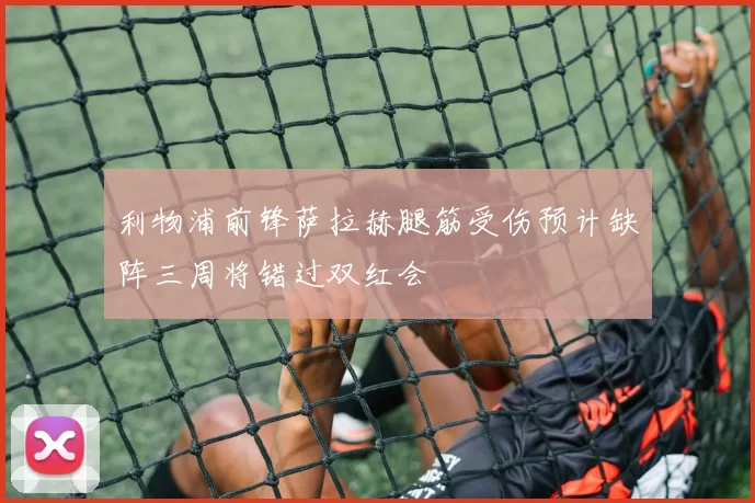 利物浦前锋萨拉赫腿筋受伤预计缺阵三周将错过双红会