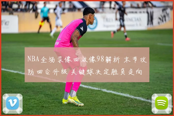 NBA全场录像回放像98解析 末节攻防回合升级 关键球决定胜负走向