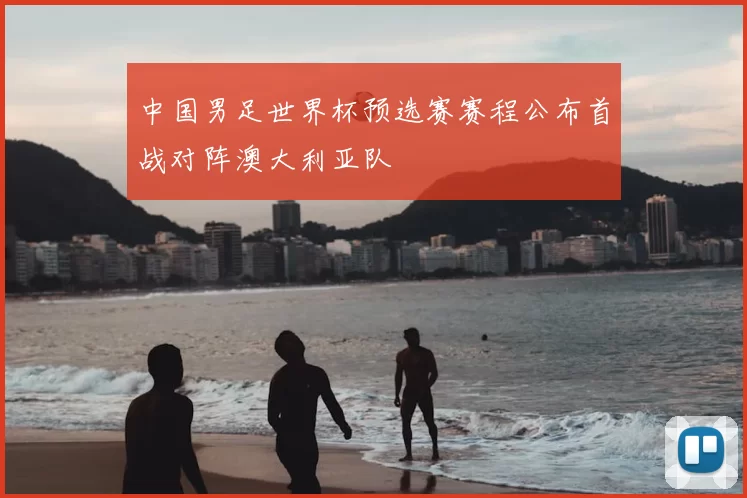 中国男足世界杯预选赛赛程公布首战对阵澳大利亚队